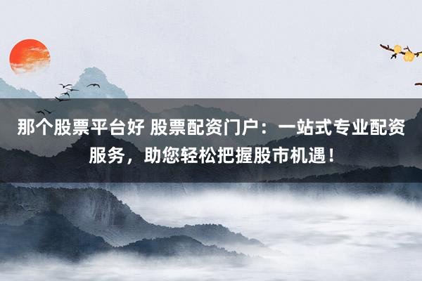 那个股票平台好 股票配资门户：一站式专业配资服务，助您轻松把握股市机遇！