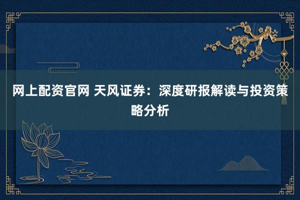 网上配资官网 天风证券:深度研报解读与投资策略分析