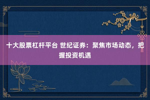 十大股票杠杆平台 世纪证券：聚焦市场动态，把握投资机遇