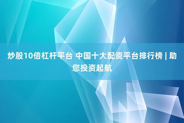 炒股10倍杠杆平台 中国十大配资平台排行榜 | 助您投资起航