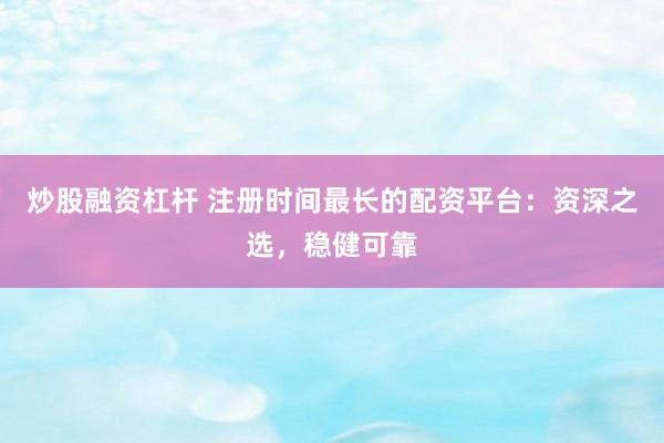 炒股融资杠杆 注册时间最长的配资平台：资深之选，稳健可靠