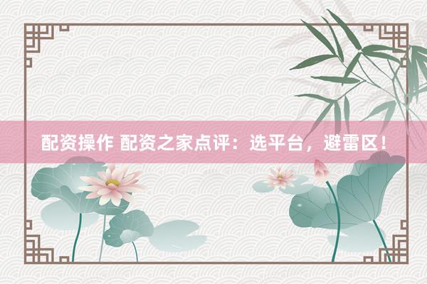 配资操作 配资之家点评：选平台，避雷区！