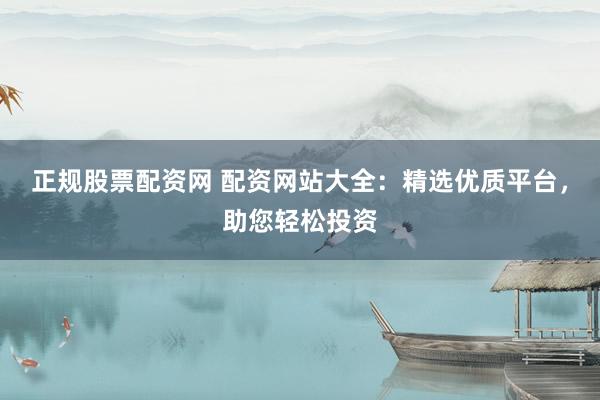 正规股票配资网 配资网站大全:精选优质平台,助您轻松投资