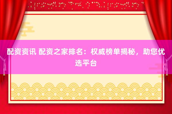 配资资讯 配资之家排名：权威榜单揭秘，助您优选平台