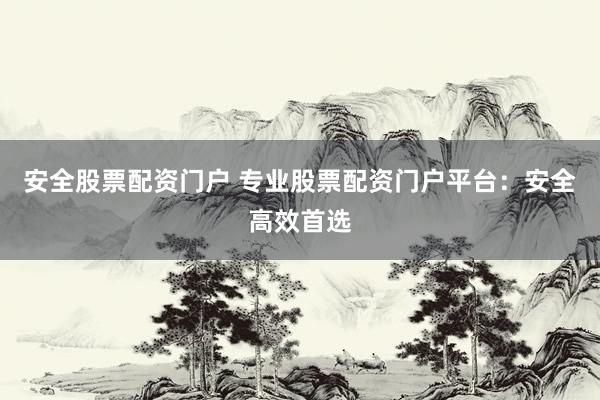安全股票配资门户 专业股票配资门户平台：安全高效首选