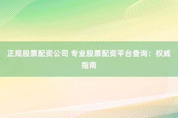 正规股票配资公司 专业股票配资平台查询：权威指南