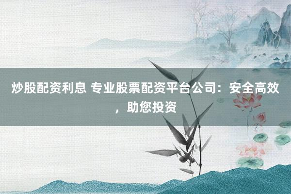 炒股配资利息 专业股票配资平台公司:安全高效,助您投资