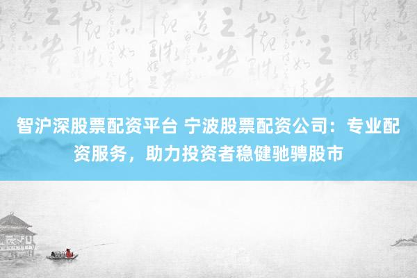 智沪深股票配资平台 宁波股票配资公司：专业配资服务，助力投资者稳健驰骋股市