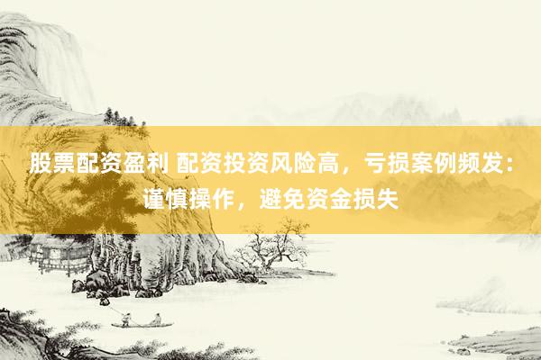股票配资盈利 配资投资风险高,亏损案例频发:谨慎操作,避免资金损失