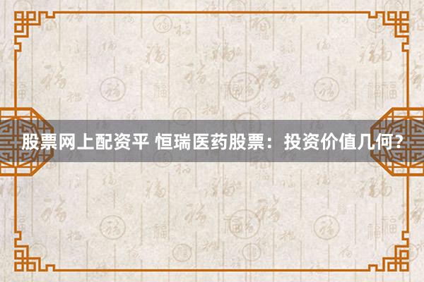 股票网上配资平 恒瑞医药股票：投资价值几何？