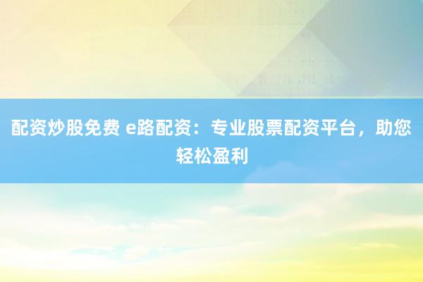 配资炒股免费 e路配资：专业股票配资平台，助您轻松盈利