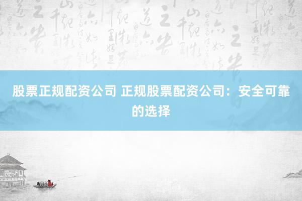 股票正规配资公司 正规股票配资公司：安全可靠的选择