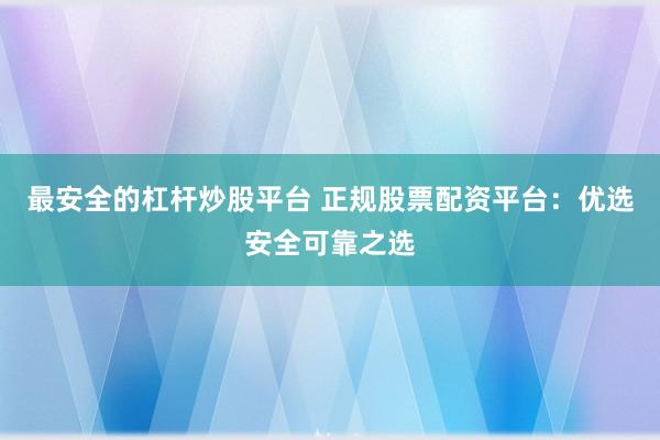 最安全的杠杆炒股平台 正规股票配资平台：优选安全可靠之选