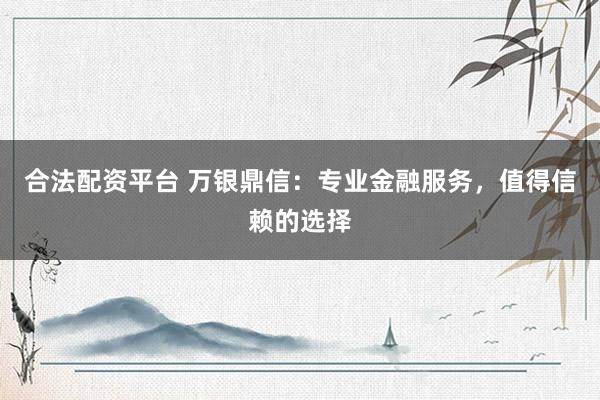 合法配资平台 万银鼎信：专业金融服务，值得信赖的选择