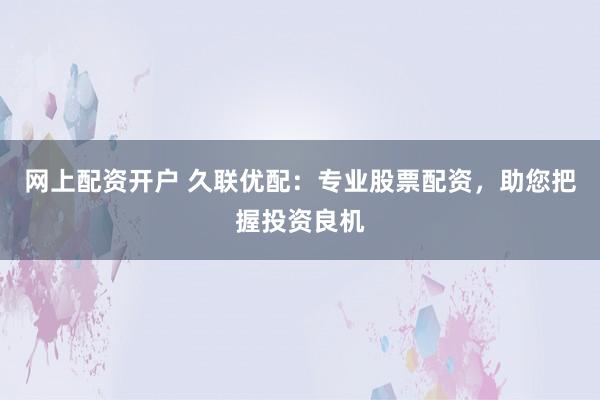 网上配资开户 久联优配：专业股票配资，助您把握投资良机