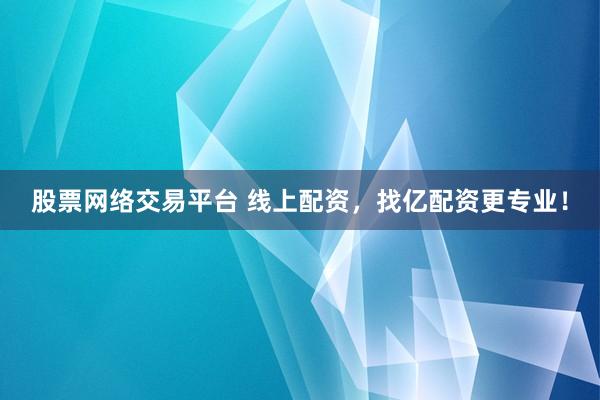 股票网络交易平台 线上配资，找亿配资更专业！