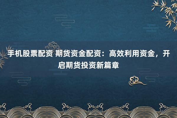 手机股票配资 期货资金配资：高效利用资金，开启期货投资新篇章