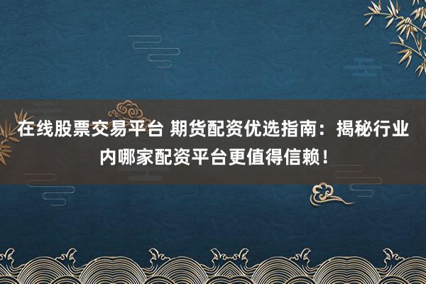 在线股票交易平台 期货配资优选指南：揭秘行业内哪家配资平台更值得信赖！