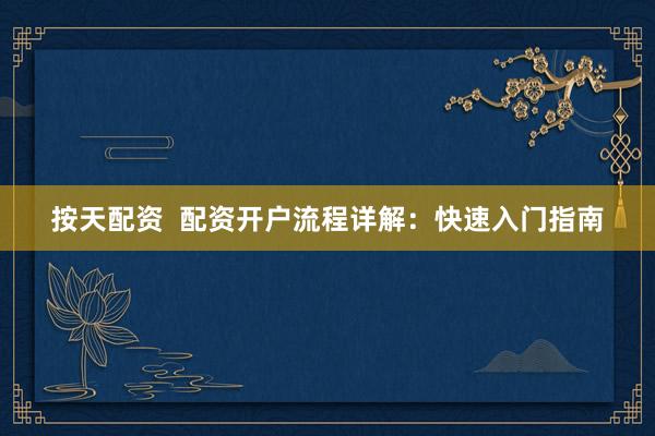 按天配资  配资开户流程详解：快速入门指南