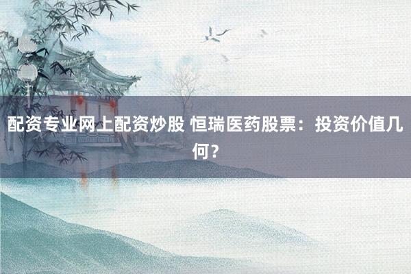 配资专业网上配资炒股 恒瑞医药股票：投资价值几何？