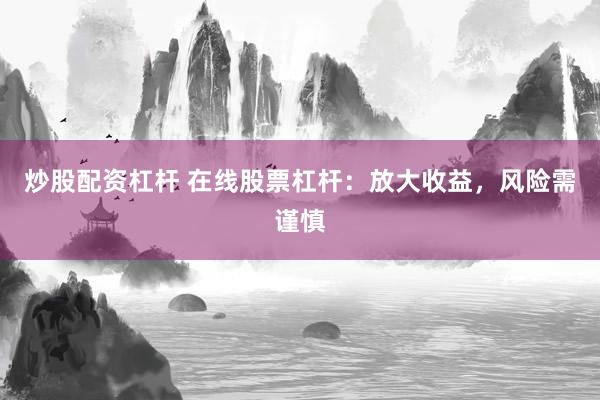炒股配资杠杆 在线股票杠杆:放大收益,风险需谨慎