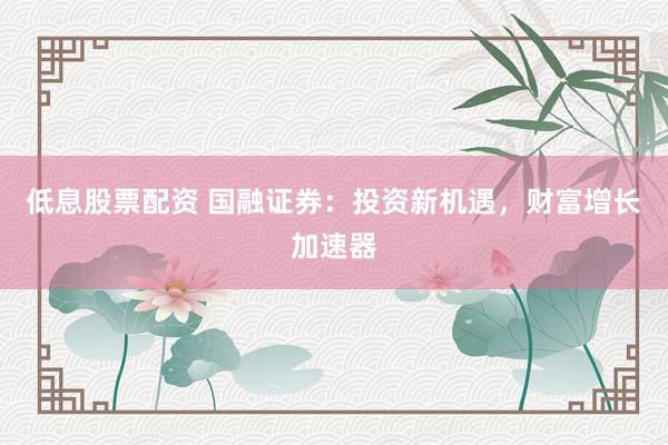 低息股票配资 国融证券：投资新机遇，财富增长加速器