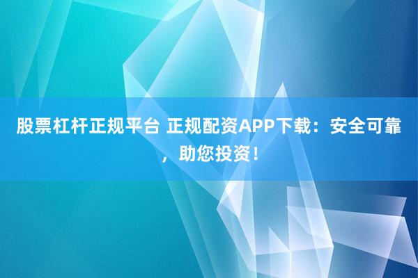 股票杠杆正规平台 正规配资APP下载：安全可靠，助您投资！