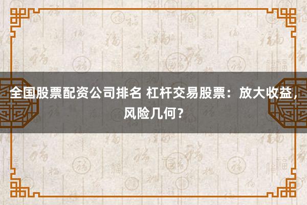 全国股票配资公司排名 杠杆交易股票：放大收益，风险几何？