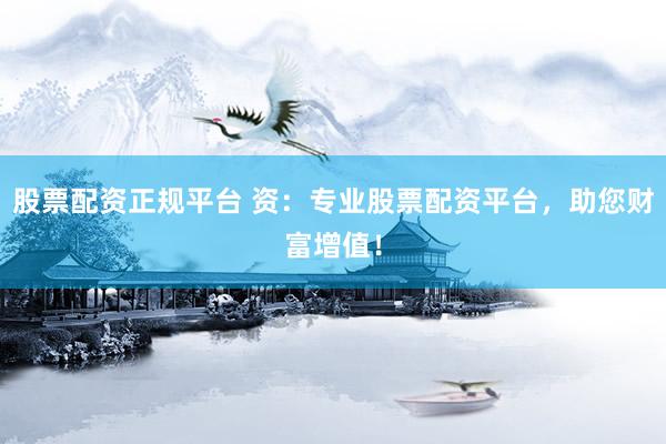 股票配资正规平台 资：专业股票配资平台，助您财富增值！