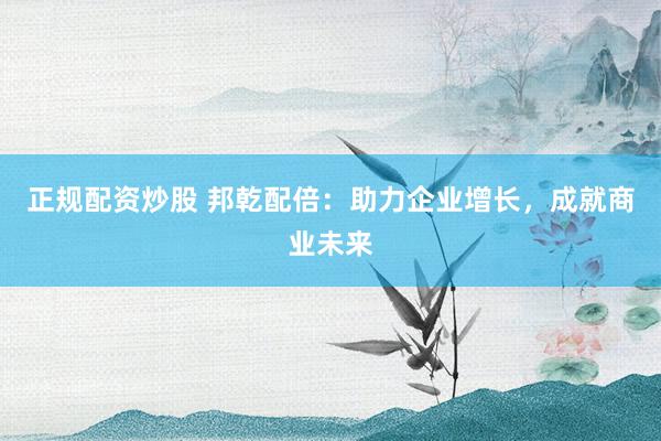 正规配资炒股 邦乾配倍：助力企业增长，成就商业未来