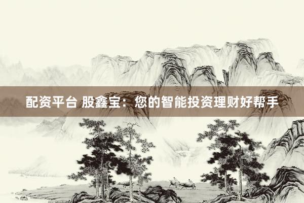 配资平台 股鑫宝：您的智能投资理财好帮手