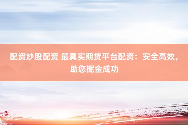 配资炒股配资 最真实期货平台配资：安全高效，助您掘金成功