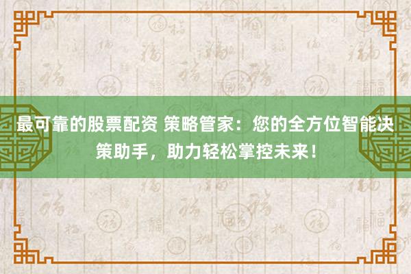 最可靠的股票配资 策略管家：您的全方位智能决策助手，助力轻松掌控未来！