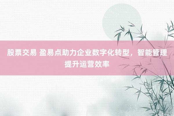 股票交易 盈易点助力企业数字化转型，智能管理提升运营效率