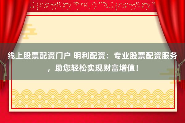 线上股票配资门户 明利配资：专业股票配资服务，助您轻松实现财富增值！