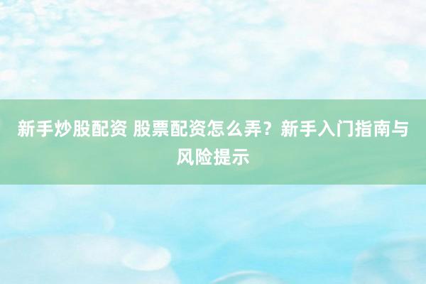 新手炒股配资 股票配资怎么弄？新手入门指南与风险提示