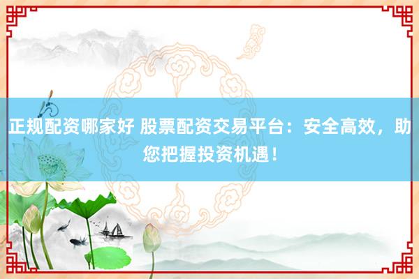 正规配资哪家好 股票配资交易平台：安全高效，助您把握投资机遇！