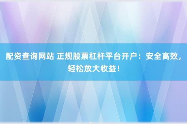 配资查询网站 正规股票杠杆平台开户：安全高效，轻松放大收益！