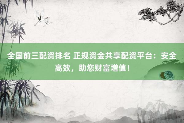 全国前三配资排名 正规资金共享配资平台：安全高效，助您财富增值！