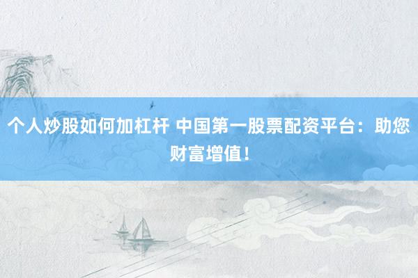 个人炒股如何加杠杆 中国第一股票配资平台：助您财富增值！