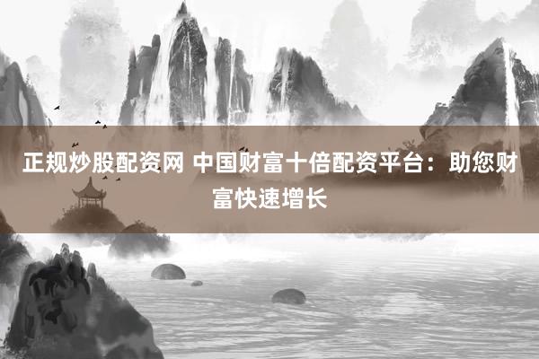 正规炒股配资网 中国财富十倍配资平台：助您财富快速增长