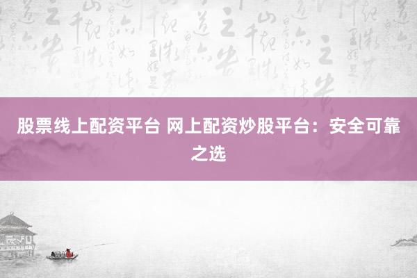 股票线上配资平台 网上配资炒股平台：安全可靠之选