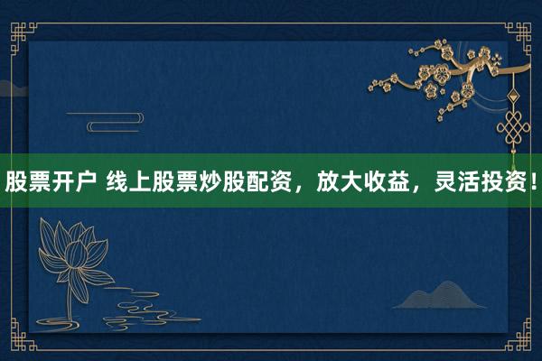 股票开户 线上股票炒股配资，放大收益，灵活投资！