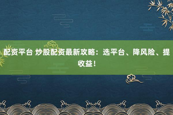 配资平台 炒股配资最新攻略：选平台、降风险、提收益！