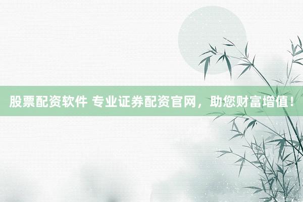 股票配资软件 专业证券配资官网,助您财富增值!