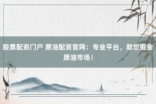 股票配资门户 原油配资官网：专业平台，助您掘金原油市场！